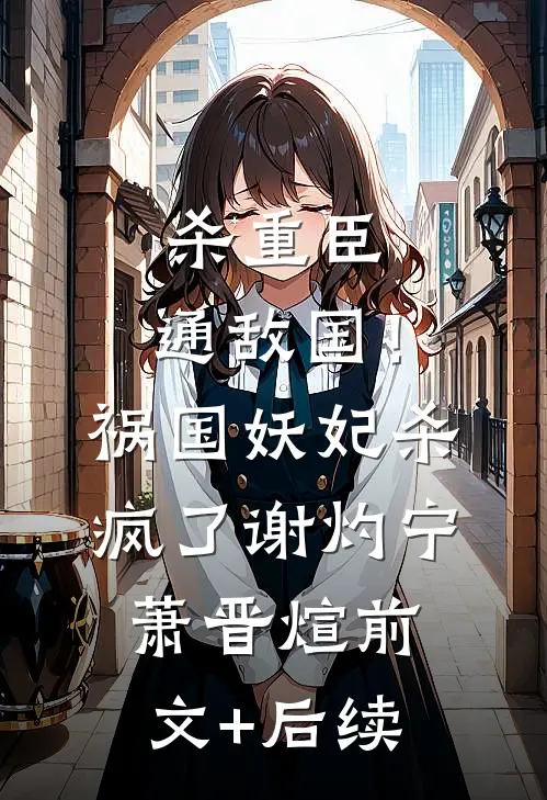 杀重臣、通敌国！祸国妖妃杀疯了谢灼宁萧晋煊前文+后续