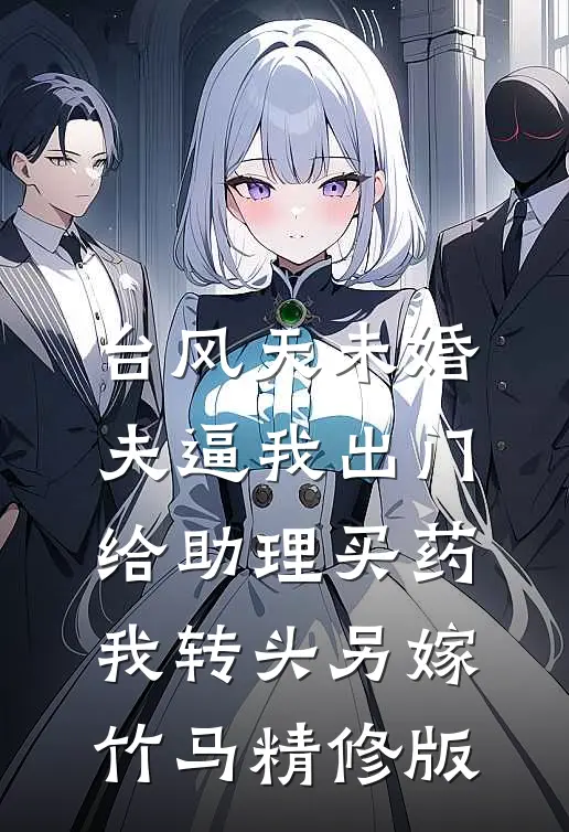 台风天未婚夫逼我出门给助理买药，我转头另嫁竹马精修版