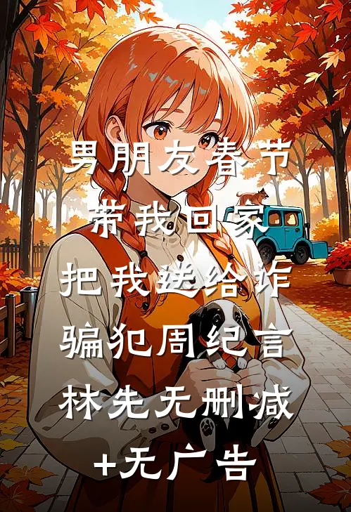 男朋友春节带我回家，把我送给诈骗犯周纪言林先无删减+无广告