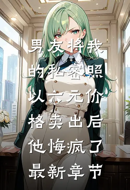 男友将我的私密照以六元价格卖出后，他悔疯了最新章节