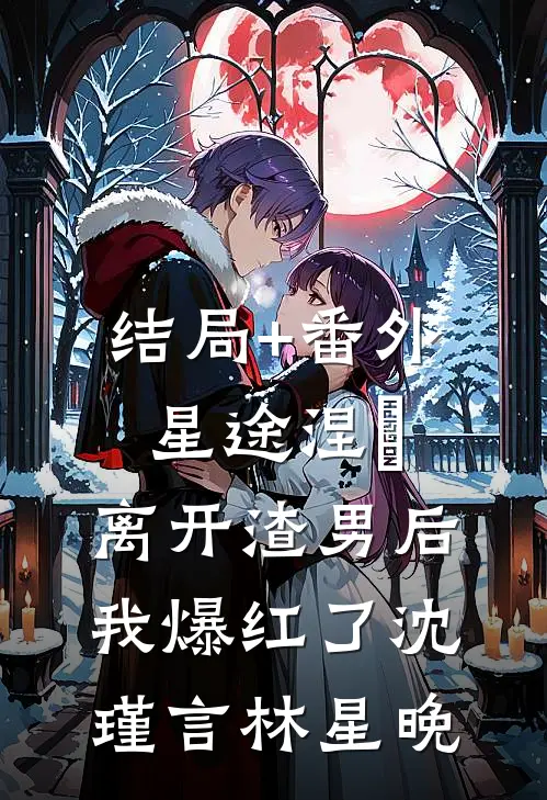 结局+番外星途涅槃：离开渣男后，我爆红了沈瑾言林星晚