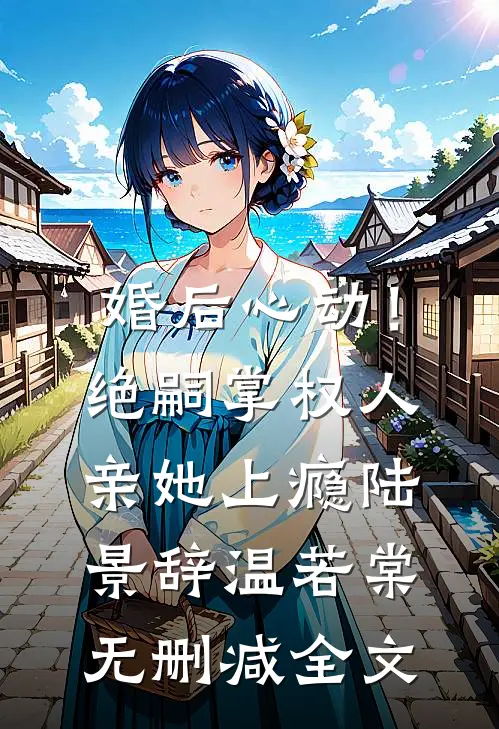 婚后心动！绝嗣掌权人亲她上瘾陆景辞温若棠无删减全文