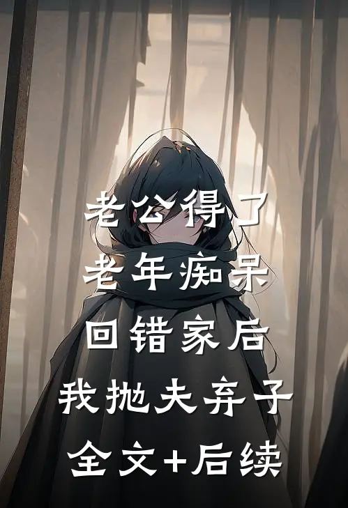 老公得了老年痴呆回错家后，我抛夫弃子全文+后续