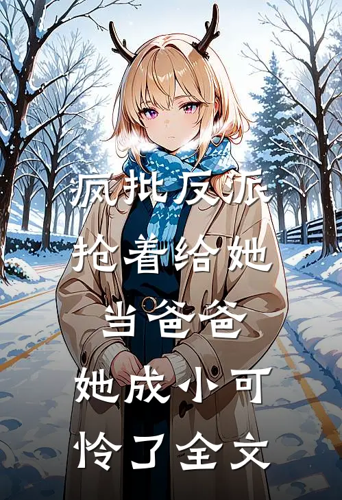 疯批反派抢着给她当爸爸，她成小可怜了全文