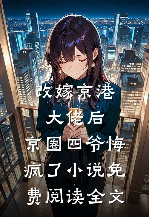 改嫁京港大佬后，京圈四爷悔疯了小说免费阅读全文