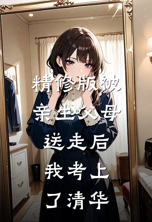 精修版被亲生父母送走后，我考上了清华