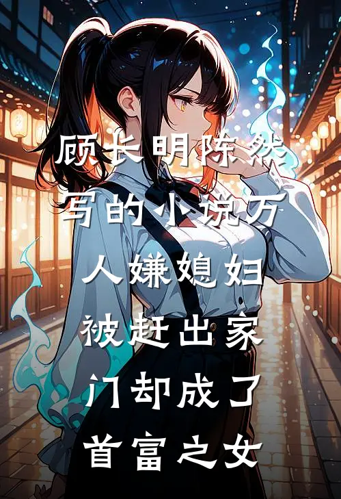 顾长明陈然写的小说万人嫌媳妇被赶出家门却成了首富之女