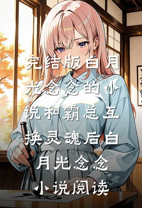 完结版白月光念念的小说和霸总互换灵魂后白月光念念小说阅读