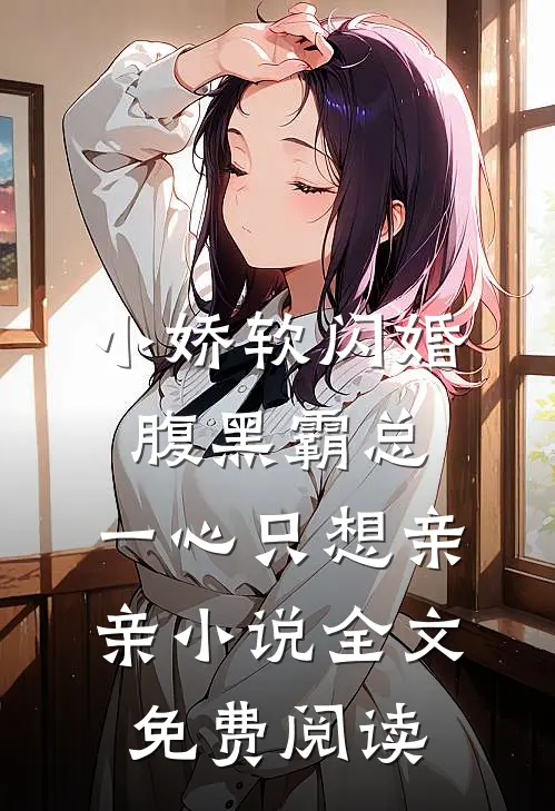 小娇软闪婚腹黑霸总，一心只想亲亲小说全文免费阅读