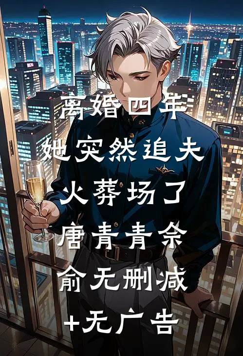 离婚四年，她突然追夫火葬场了唐青青佘俞无删减+无广告