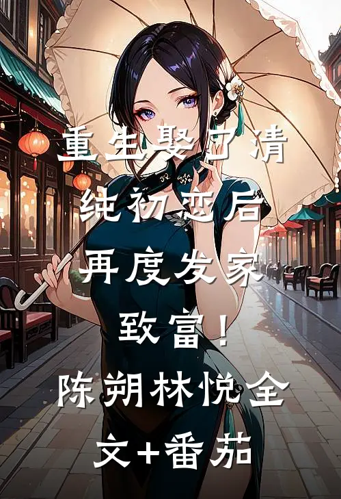 重生娶了清纯初恋后，再度发家致富！陈朔林悦全文+番茄