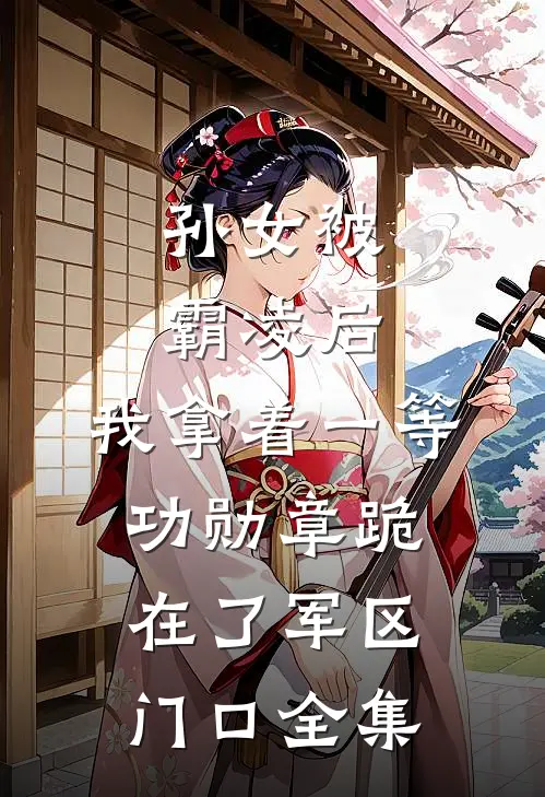 孙女被霸凌后，我拿着一等功勋章跪在了军区门口全集