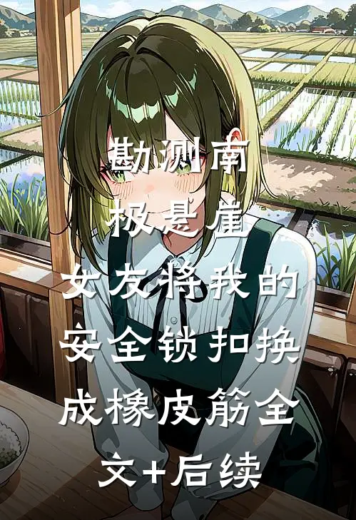 勘测南极悬崖，女友将我的安全锁扣换成橡皮筋全文+后续