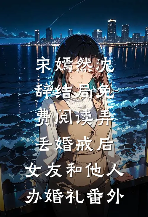 宋嫣然沈辞结局免费阅读弄丢婚戒后，女友和他人办婚礼番外