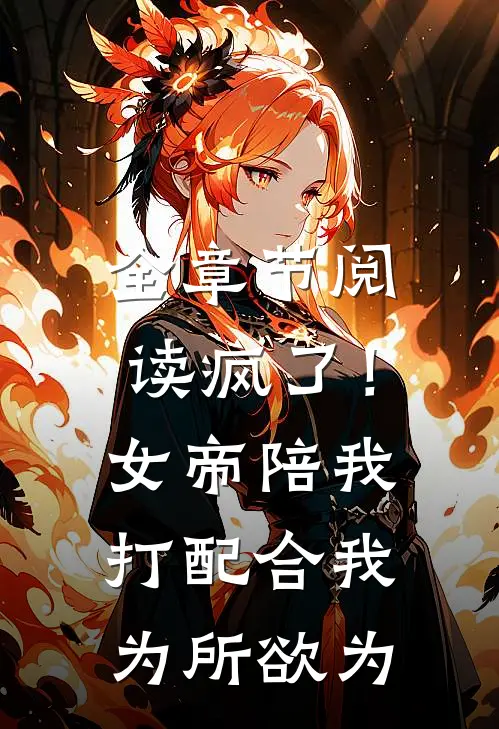 全章节阅读疯了！女帝陪我打配合，我为所欲为