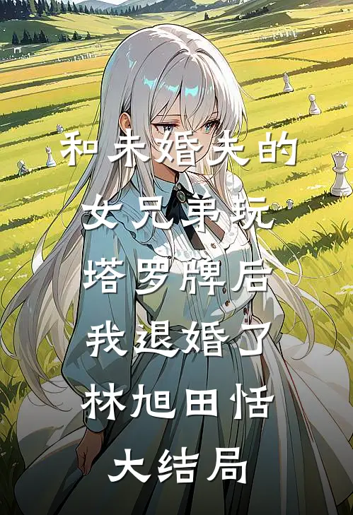 和未婚夫的女兄弟玩塔罗牌后，我退婚了林旭田恬大结局