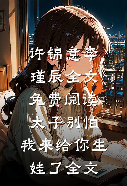 许锦意李瑾辰全文免费阅读太子别怕,我来给你生娃了全文