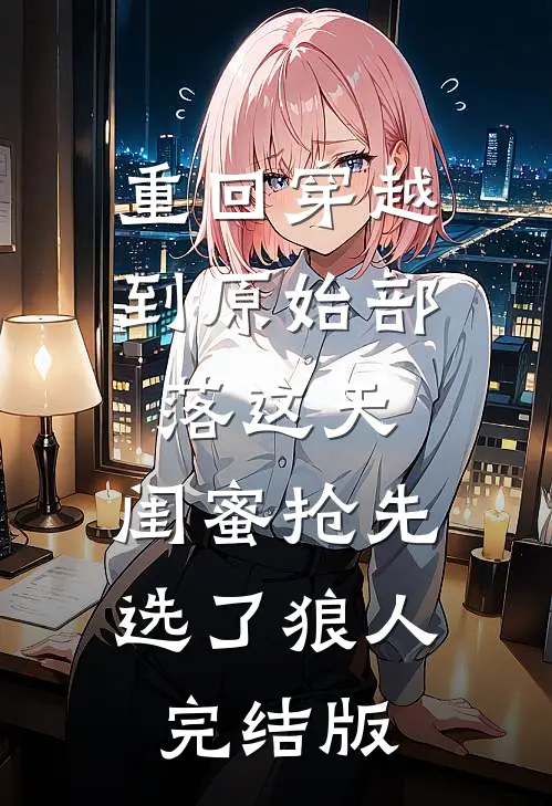 重回穿越到原始部落这天，闺蜜抢先选了狼人完结版