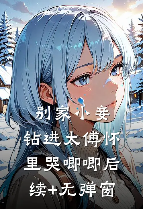 别家小妾，钻进太傅怀里哭唧唧后续+无弹窗