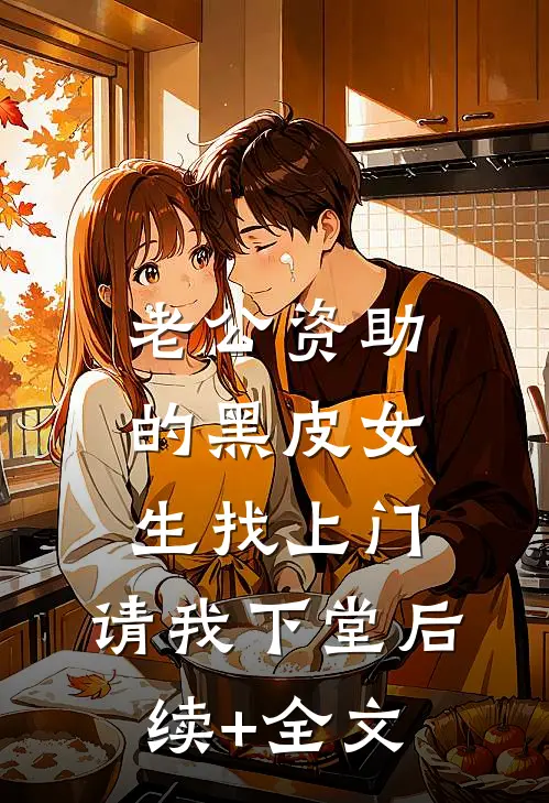 老公资助的黑皮女生找上门，请我下堂后续+全文