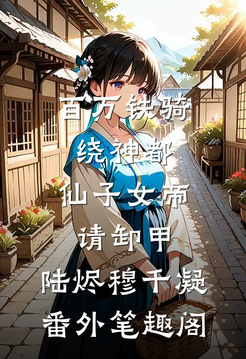 百万铁骑绕神都，仙子女帝请卸甲：陆烬穆千凝番外笔趣阁