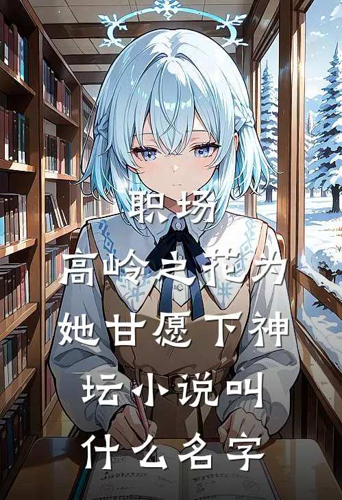 职场：高岭之花为她甘愿下神坛小说叫什么名字