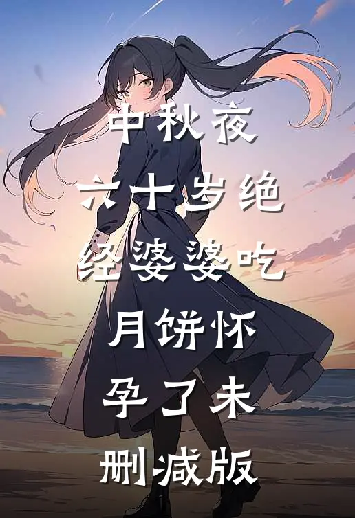 中秋夜，六十岁绝经婆婆吃月饼怀孕了未删减版