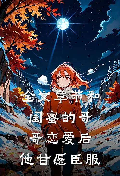 全文章节和闺蜜的哥哥恋爱后，他甘愿臣服