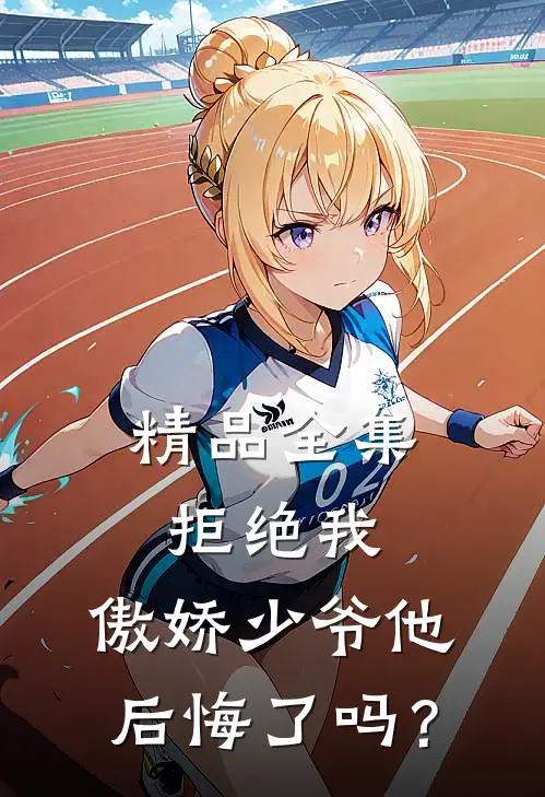 精品全集拒绝我，傲娇少爷他后悔了吗？