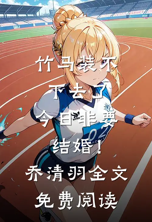 竹马装不下去了，今日非要结婚！乔清羽全文免费阅读