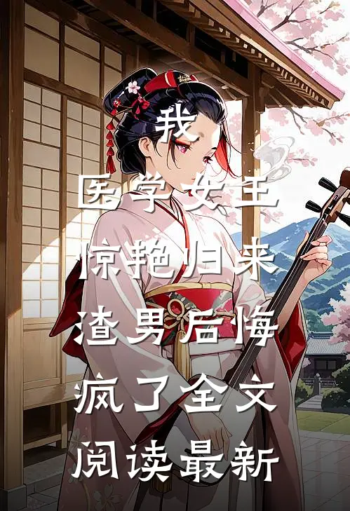 我，医学女王惊艳归来，渣男后悔疯了全文阅读最新