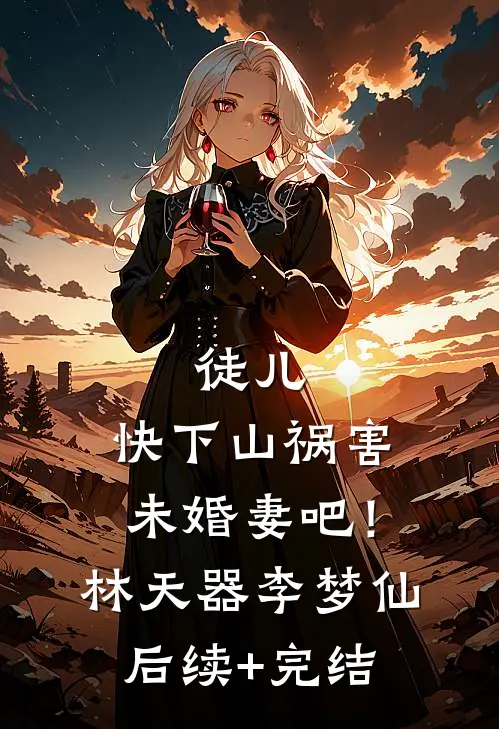 徒儿，快下山祸害未婚妻吧！林天器李梦仙后续+完结