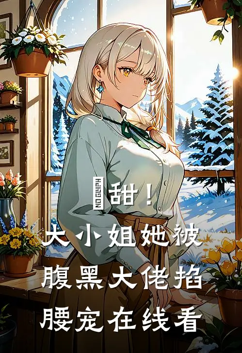 齁甜！大小姐她被腹黑大佬掐腰宠在线看