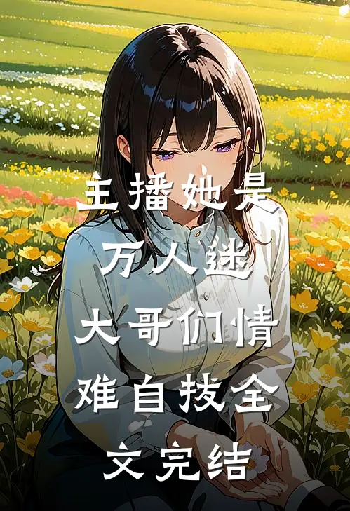 主播她是万人迷，大哥们情难自拔全文完结