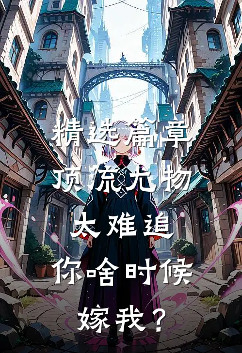 精选篇章顶流尤物太难追：你啥时候嫁我？
