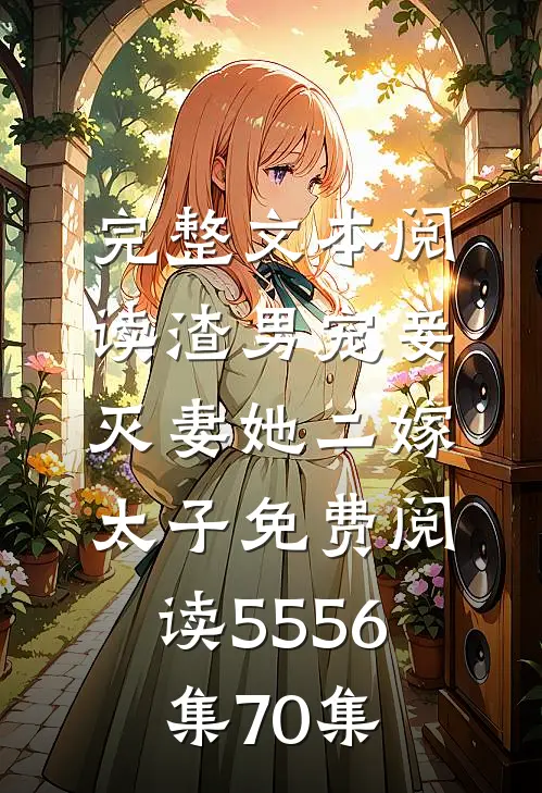 完整文本阅读渣男宠妾灭妻她二嫁太子免费阅读55 56集70集