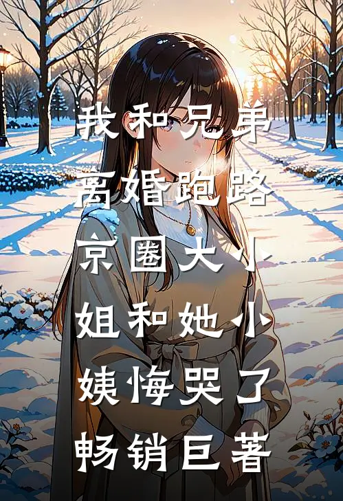 我和兄弟离婚跑路，京圈大小姐和她小姨悔哭了畅销巨著