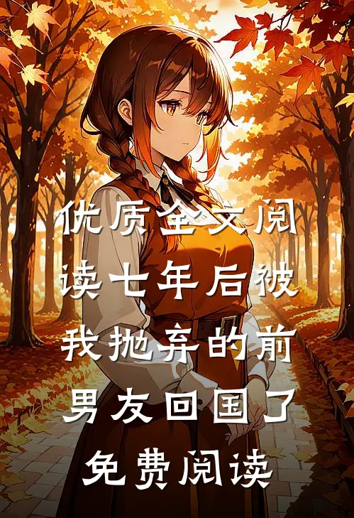 优质全文阅读七年后被我抛弃的前男友回国了免费阅读