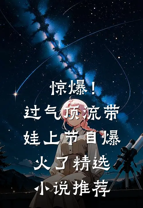 惊爆！过气顶流带娃上节目爆火了精选小说推荐