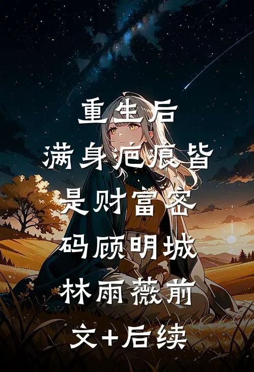 重生后，满身疤痕皆是财富密码顾明城林雨薇前文+后续