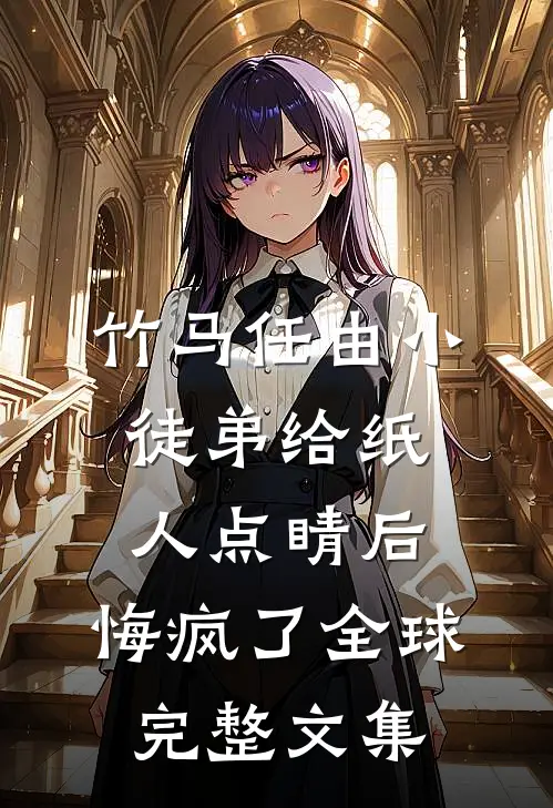 竹马任由小徒弟给纸人点睛后，悔疯了全球完整文集