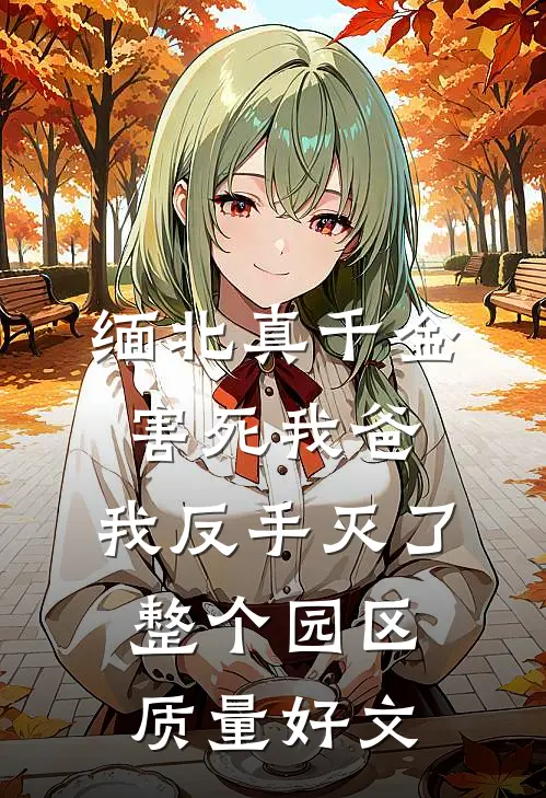 缅北真千金害死我爸，我反手灭了整个园区质量好文