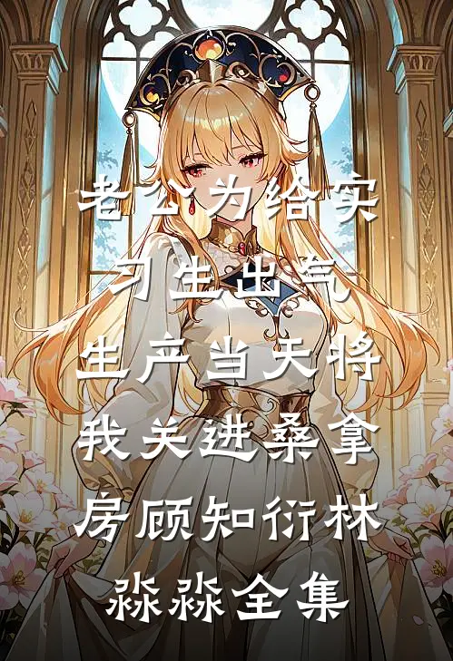 老公为给实习生出气，生产当天将我关进桑拿房顾知衍林淼淼全集