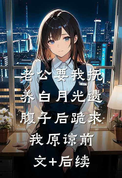 老公要我抚养白月光遗腹子后跪求我原谅前文+后续