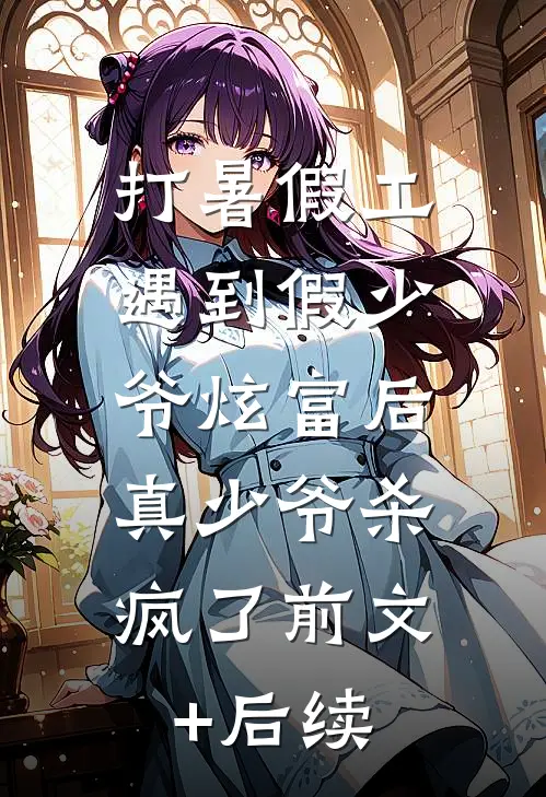 打暑假工遇到假少爷炫富后，真少爷杀疯了前文+后续