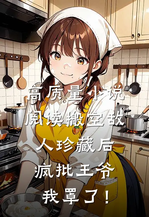 高质量小说阅读搬空敌人珍藏后，疯批王爷我罩了！