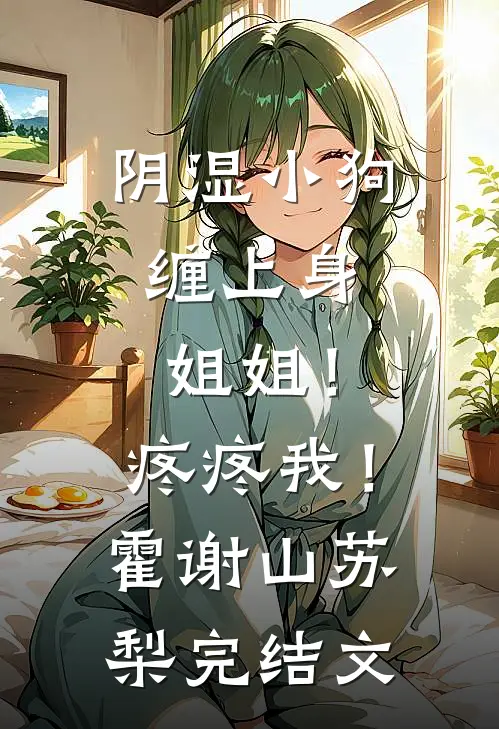 阴湿小狗缠上身，姐姐！疼疼我！霍谢山苏梨完结文