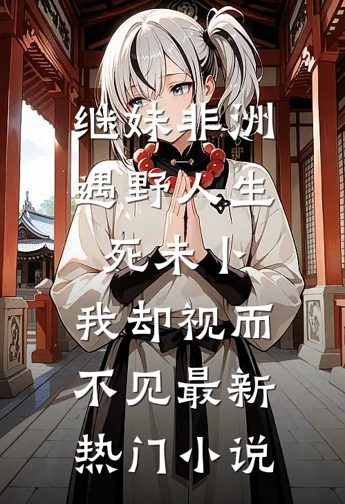 继妹非洲遇野人生死未卜，我却视而不见最新热门小说