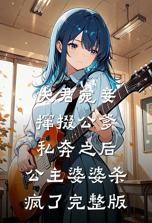 夫君宠妾撺掇公爹私奔之后，公主婆婆杀疯了完整版