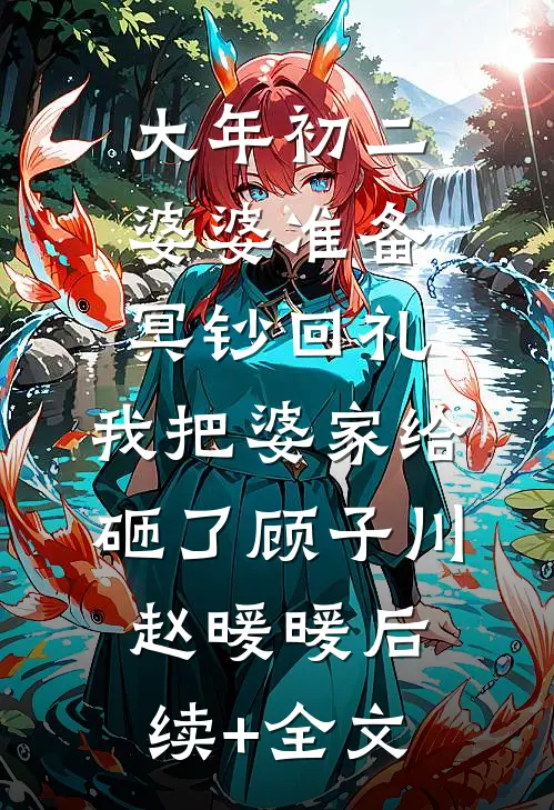 大年初二婆婆准备冥钞回礼，我把婆家给砸了顾子川赵暖暖后续+全文